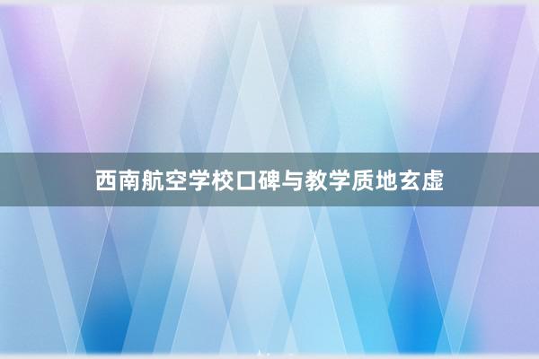 西南航空学校口碑与教学质地玄虚